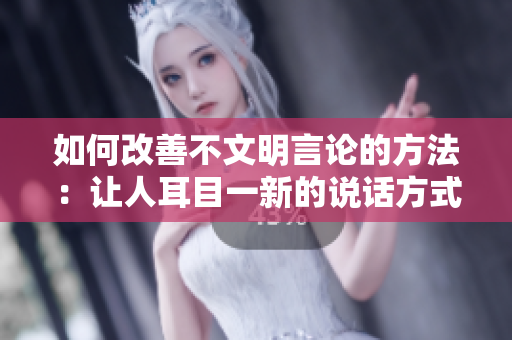 如何改善不文明言论的方法：让人耳目一新的说话方式