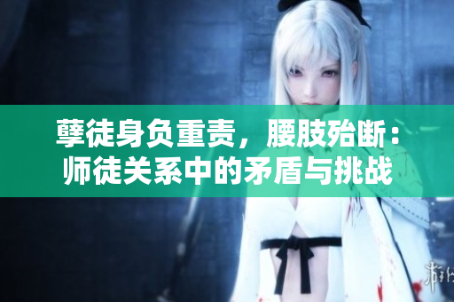 孽徒身负重责，腰肢殆断：师徒关系中的矛盾与挑战