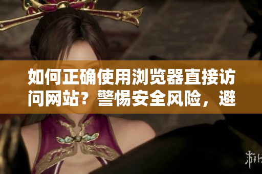 如何正确使用浏览器直接访问网站？警惕安全风险，避免信息泄露！