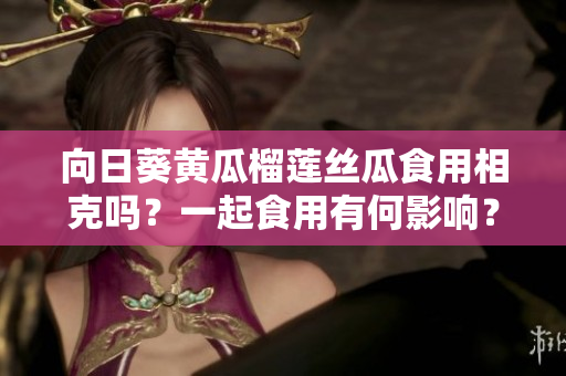 向日葵黄瓜榴莲丝瓜食用相克吗？一起食用有何影响？