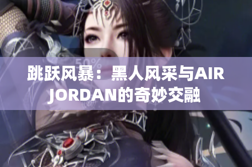 跳跃风暴：黑人风采与AIRJORDAN的奇妙交融