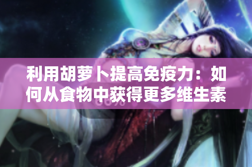 利用胡萝卜提高免疫力：如何从食物中获得更多维生素C