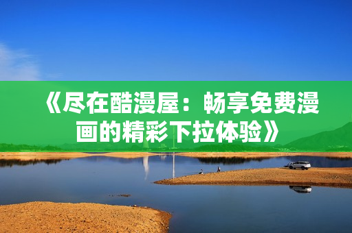 《尽在酷漫屋：畅享免费漫画的精彩下拉体验》