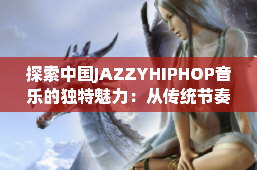 探索中国JAZZYHIPHOP音乐的独特魅力：从传统节奏到现代创新
