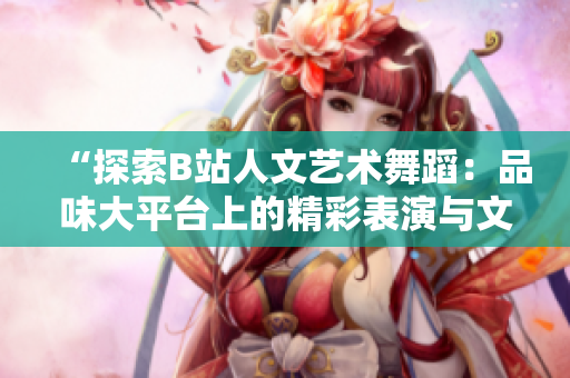 “探索B站人文艺术舞蹈：品味大平台上的精彩表演与文化交融”
