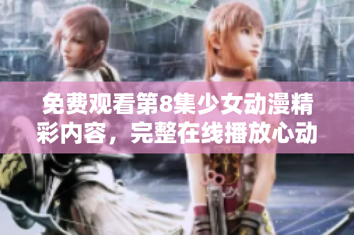 免费观看第8集少女动漫精彩内容，完整在线播放心动情节
