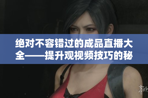 绝对不容错过的成品直播大全——提升观视频技巧的秘诀与方法