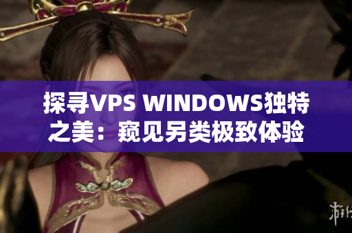 探寻VPS WINDOWS独特之美：窥见另类极致体验