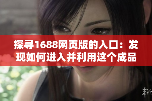 探寻1688网页版的入口：发现如何进入并利用这个成品网站的全新版本