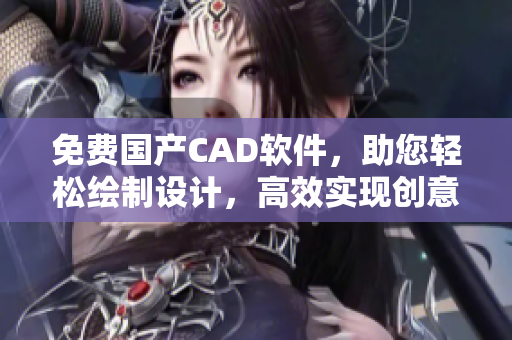 免费国产CAD软件，助您轻松绘制设计，高效实现创意构想