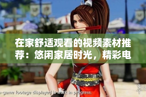在家舒适观看的视频素材推荐：悠闲家居时光，精彩电影剧集尽享！