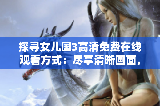 探寻女儿国3高清免费在线观看方式：尽享清晰画面，畅享精彩剧情