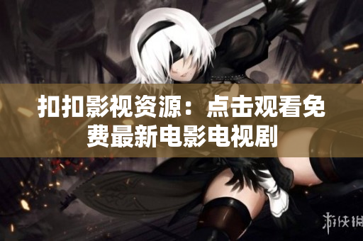 扣扣影视资源：点击观看免费最新电影电视剧