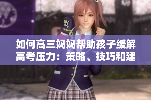 如何高三妈妈帮助孩子缓解高考压力：策略、技巧和建议