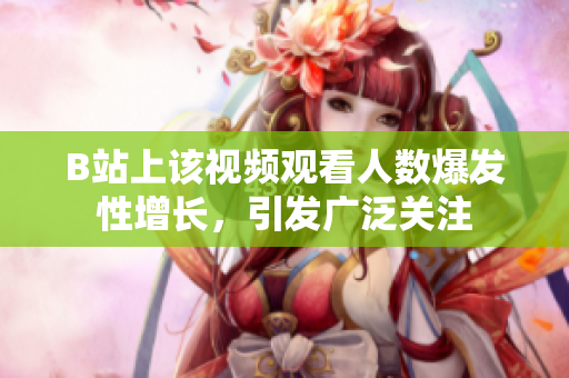B站上该视频观看人数爆发性增长，引发广泛关注