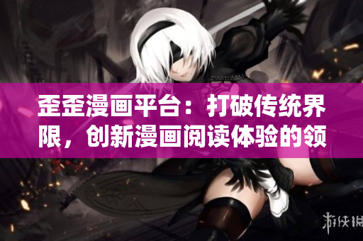 歪歪漫画平台：打破传统界限，创新漫画阅读体验的领先选择