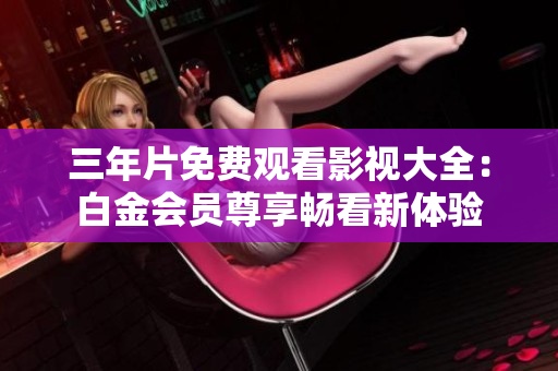 三年片免费观看影视大全：白金会员尊享畅看新体验