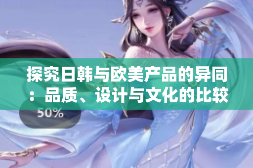 探究日韩与欧美产品的异同：品质、设计与文化的比较