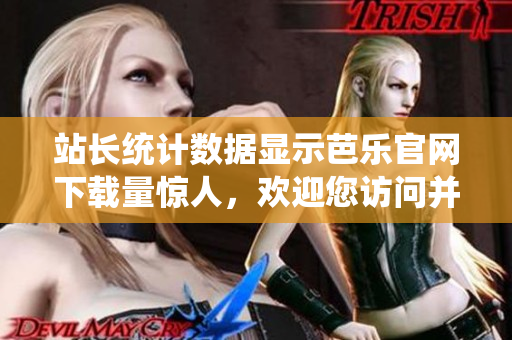 站长统计数据显示芭乐官网下载量惊人，欢迎您访问并体验其独特魅力