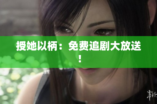 授她以柄:免费追剧大放送! 授她以柄:免费追剧大放送!