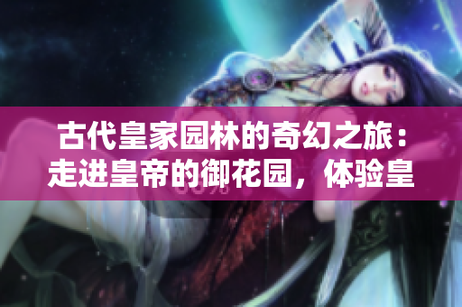 古代皇家园林的奇幻之旅：走进皇帝的御花园，体验皇室的风景与文化魅力