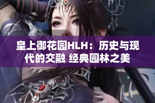 皇上御花园HLH：历史与现代的交融 经典园林之美