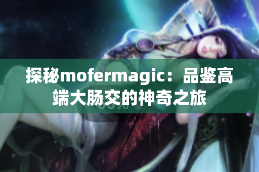 探秘mofermagic：品鉴高端大肠交的神奇之旅