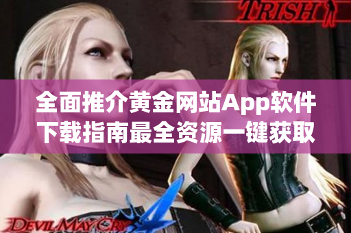 全面推介黄金网站App软件下载指南最全资源一键获取