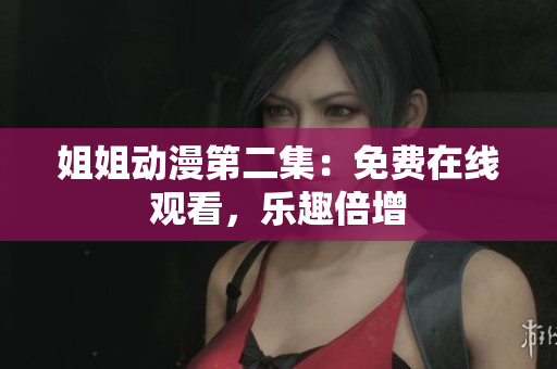 姐姐动漫第二集：免费在线观看，乐趣倍增