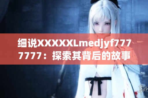 细说XXXXXLmedjyf7777777：探索其背后的故事及影响