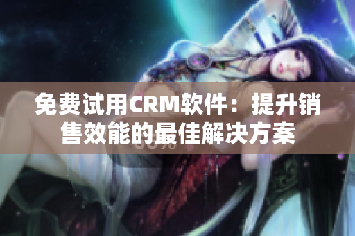 免费试用CRM软件：提升销售效能的最佳解决方案