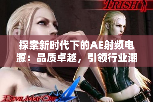 探索新时代下的AE射频电源：品质卓越，引领行业潮流