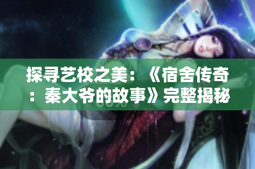 探寻艺校之美：《宿舍传奇：秦大爷的故事》完整揭秘