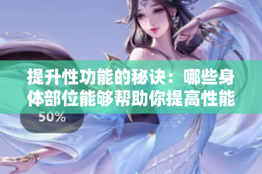 提升性功能的秘诀：哪些身体部位能够帮助你提高性能力？