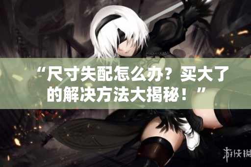 “尺寸失配怎么办？买大了的解决方法大揭秘！”