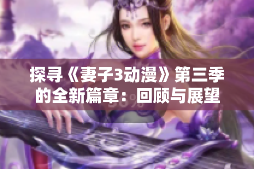 探寻《妻子3动漫》第三季的全新篇章：回顾与展望