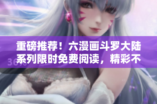 重磅推荐！六漫画斗罗大陆系列限时免费阅读，精彩不容错过！