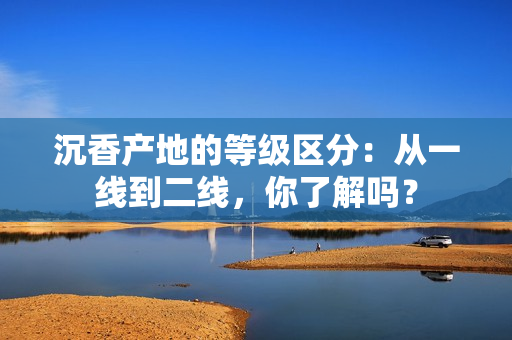 沉香产地的等级区分：从一线到二线，你了解吗？