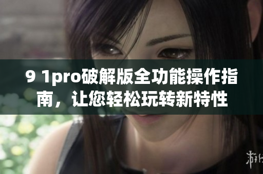 9 1pro破解版全功能操作指南，让您轻松玩转新特性