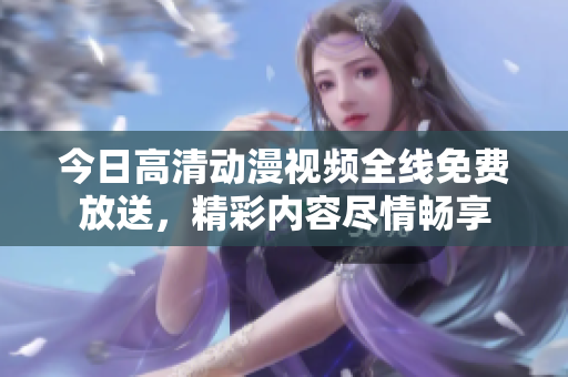 今日高清动漫视频全线免费放送，精彩内容尽情畅享