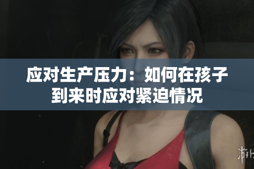 应对生产压力：如何在孩子到来时应对紧迫情况
