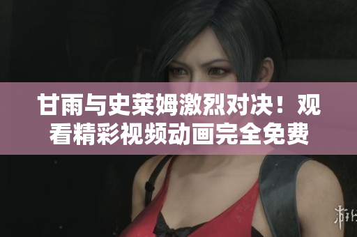 甘雨与史莱姆激烈对决！观看精彩视频动画完全免费