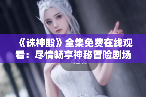 《诛神殿》全集免费在线观看：尽情畅享神秘冒险剧场