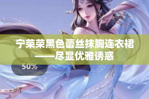 宁荣荣黑色蕾丝抹胸连衣裙——尽显优雅诱惑