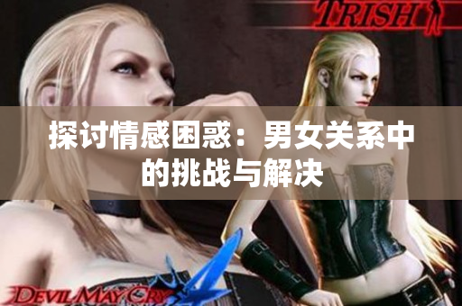 探讨情感困惑：男女关系中的挑战与解决