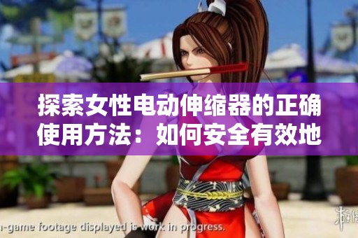 探索女性电动伸缩器的正确使用方法：如何安全有效地享受