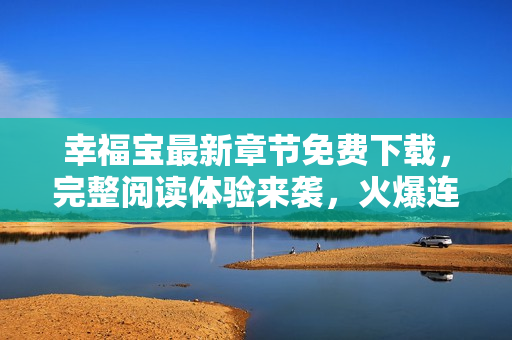 幸福宝最新章节免费下载，完整阅读体验来袭，火爆连载中！