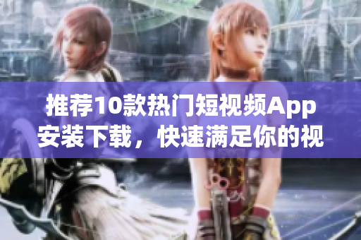 推荐10款热门短视频App安装下载，快速满足你的视频创作需求