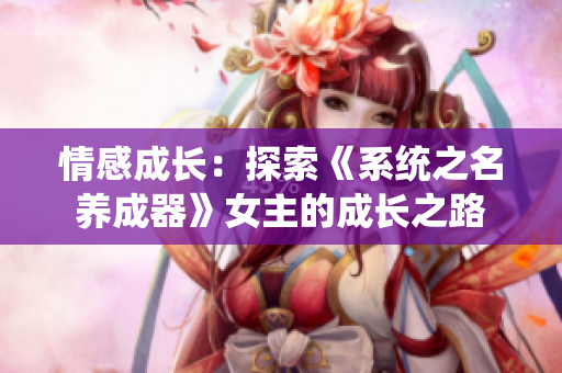 情感成长：探索《系统之名养成器》女主的成长之路