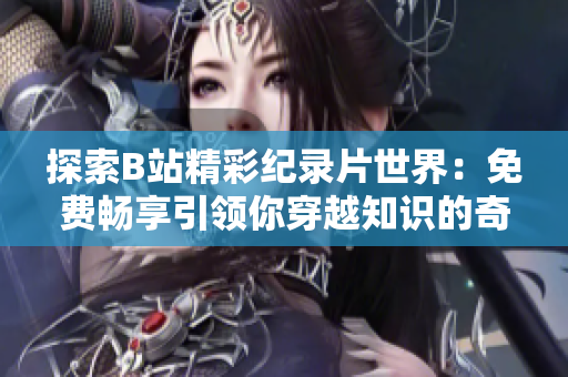 探索B站精彩纪录片世界：免费畅享引领你穿越知识的奇妙旅程
